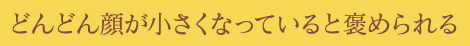 どんどん顔が小さくなっていると褒められる